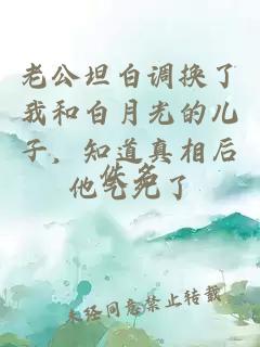 老公坦白调换了我和白月光的儿子，知道真相后他气死了
