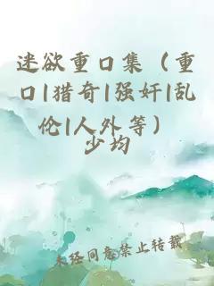迷欲重口集（重口|猎奇|强奸|乱伦|人外等）